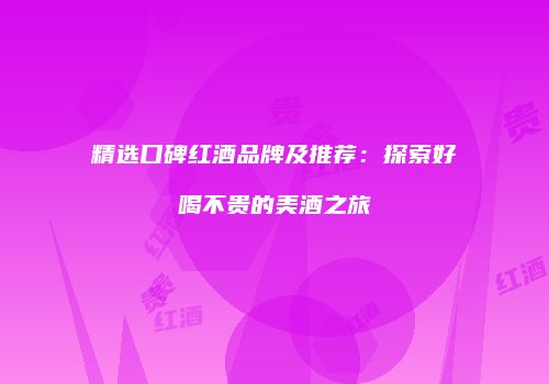 精选口碑红酒品牌及推荐：探索好喝不贵的美酒之旅