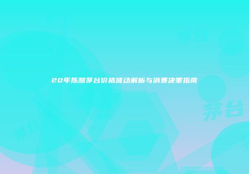 20年陈酿茅台价格波动解析与消费决策指南