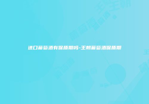 进口葡萄酒有保质期吗-王朝葡萄酒保质期
