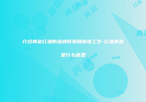 介绍奔富红酒的品牌背景和酿造工艺-红酒奔富是什么意思