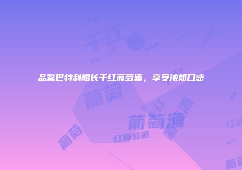 品鉴巴特利船长干红葡萄酒，享受浓郁口感