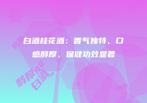 白酒桂花酒：香气独特、口感醇厚，保健功效显著