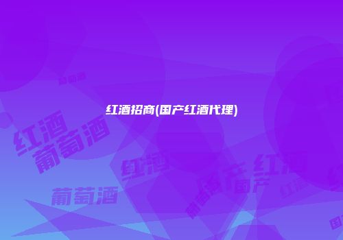 红酒招商(国产红酒代理)