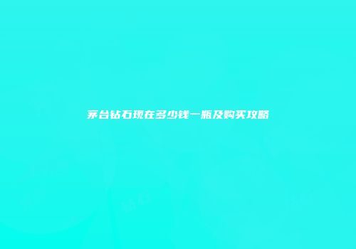 茅台钻石现在多少钱一瓶及购买攻略