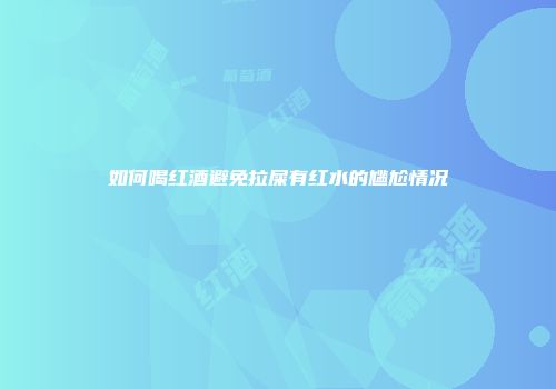如何喝红酒避免拉屎有红水的尴尬情况