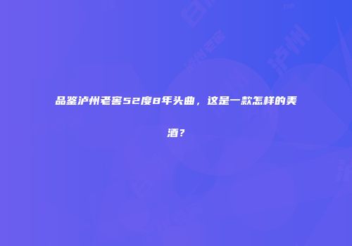 品鉴泸州老窖52度8年头曲，这是一款怎样的美酒？