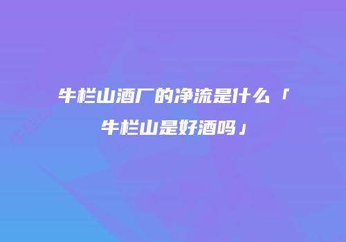 牛栏山酒厂的净流是什么「牛栏山是好酒吗」