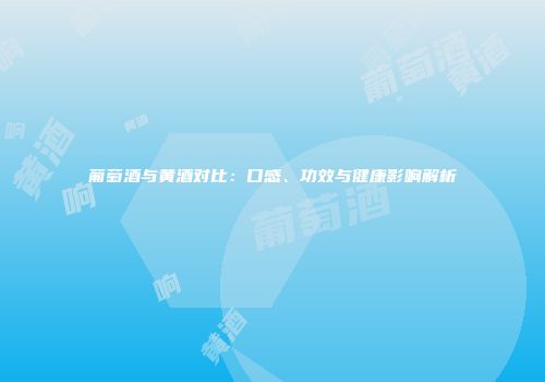 葡萄酒与黄酒对比：口感、功效与健康影响解析