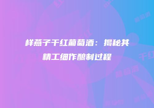 样燕子干红葡萄酒：揭秘其精工细作酿制过程