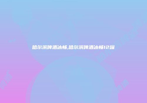 哈尔滨啤酒冰畅,哈尔滨啤酒冰畅12罐