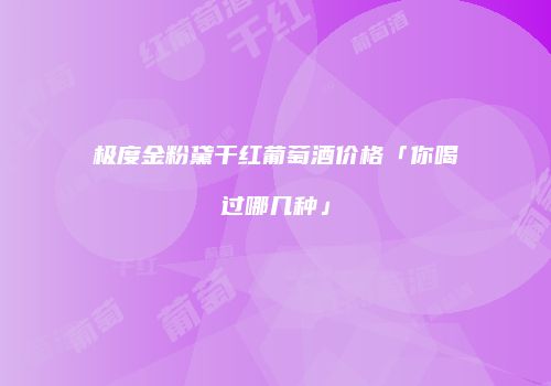 极度金粉黛干红葡萄酒价格「你喝过哪几种」