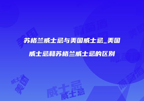 苏格兰威士忌与美国威士忌_美国威士忌和苏格兰威士忌的区别