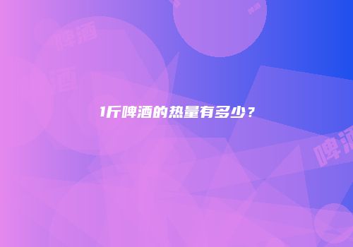 1斤啤酒的热量有多少？