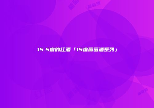 15.5度的红酒「15度葡萄酒系列」