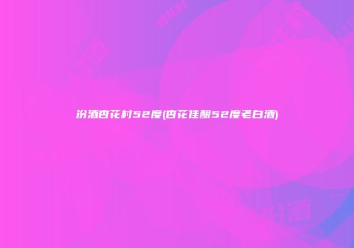汾酒杏花村52度(杏花佳酿52度老白酒)