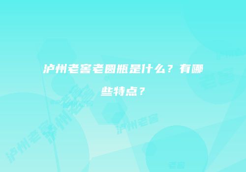泸州老窖老圆瓶是什么？有哪些特点？