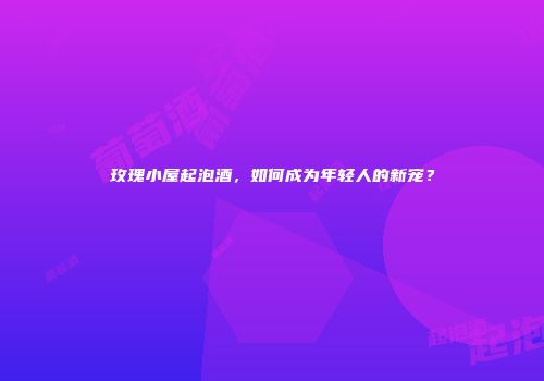 玫瑰小屋起泡酒，如何成为年轻人的新宠？