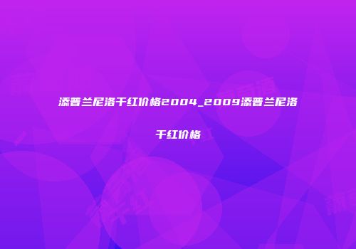添普兰尼洛干红价格2004_2009添普兰尼洛干红价格