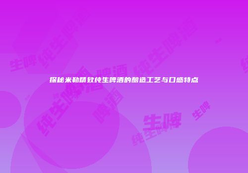探秘米勒精致纯生啤酒的酿造工艺与口感特点