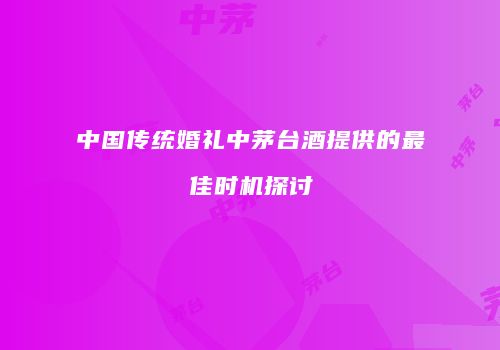 中国传统婚礼中茅台酒提供的最佳时机探讨