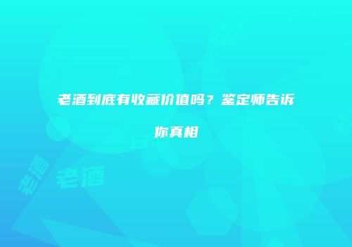 老酒到底有收藏价值吗？鉴定师告诉你真相