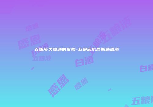 五粮液火爆酒的价格-五粮液水晶瓶感恩酒
