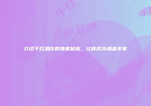 介绍干红酒庄的独家秘密，让你成为酒品专家