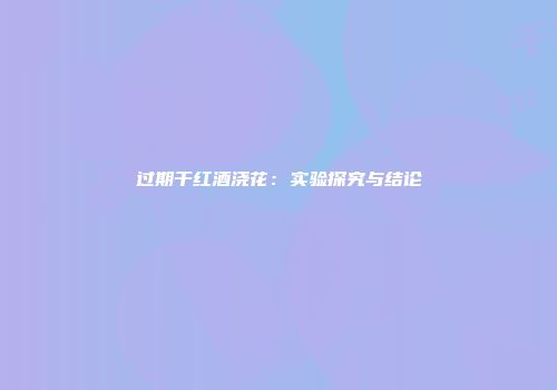过期干红酒浇花：实验探究与结论