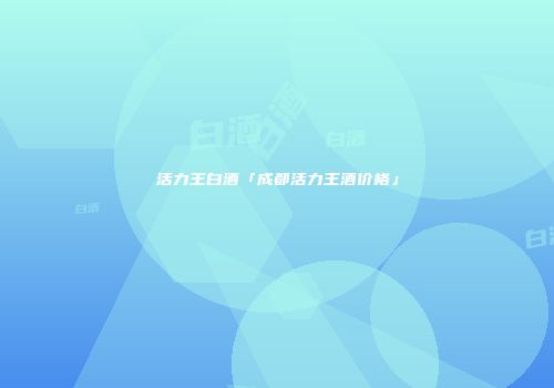 活力王白酒「成都活力王酒价格」