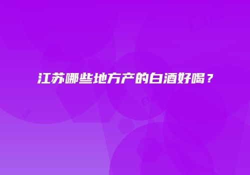 江苏哪些地方产的白酒好喝？