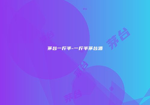 茅台一斤半-一斤半茅台酒