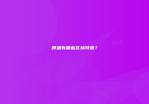 啤酒有哪些区域特色？