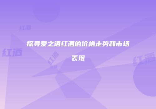 探寻爱之语红酒的价格走势和市场表现
