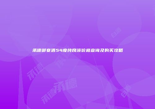 承德御宴酒54度纯良液价格查询及购买攻略