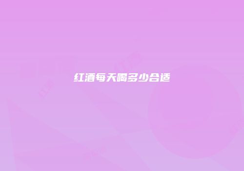 红酒每天喝多少合适