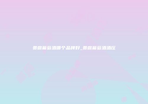 贵腐葡萄酒哪个品牌好_贵腐葡萄酒酒庄