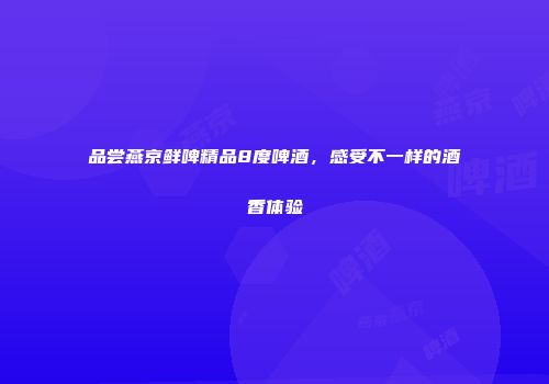品尝燕京鲜啤精品8度啤酒，感受不一样的酒香体验
