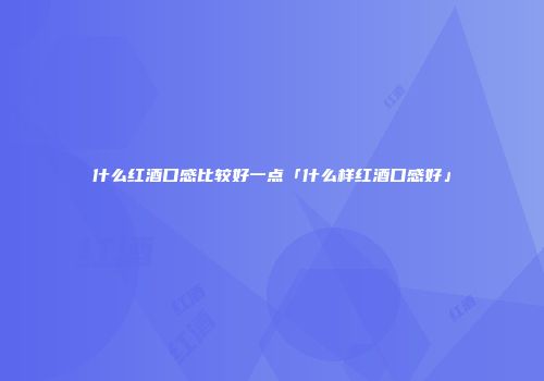 什么红酒口感比较好一点「什么样红酒口感好」