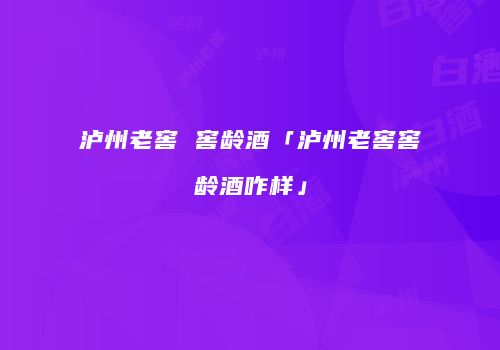 泸州老窖 窖龄酒「泸州老窖窖龄酒咋样」