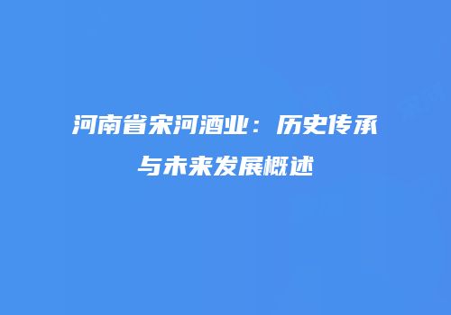 河南省宋河酒业：历史传承与未来发展概述