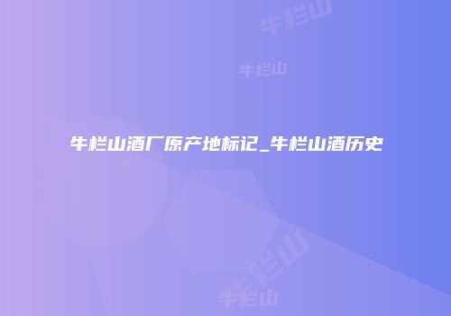 牛栏山酒厂原产地标记_牛栏山酒历史