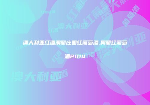 澳大利亚红酒澳丽庄园红葡萄酒,奥丽红葡萄酒2014