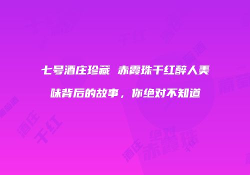 七号酒庄珍藏 赤霞珠干红醉人美味背后的故事，你绝对不知道