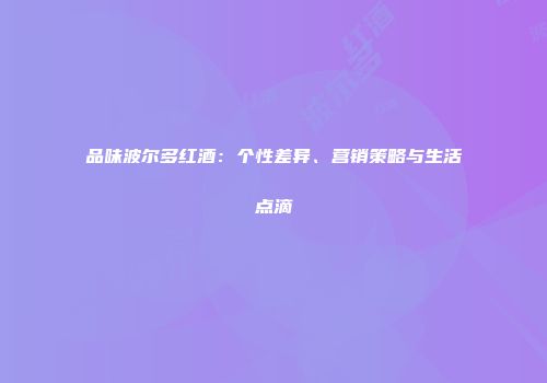 品味波尔多红酒：个性差异、营销策略与生活点滴