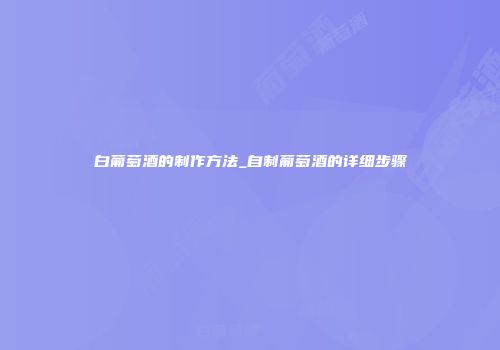 白葡萄酒的制作方法_自制葡萄酒的详细步骤
