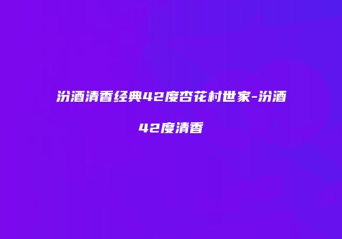 汾酒清香经典42度杏花村世家-汾酒42度清香