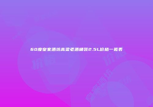 60度皇家酒坊高粱老酒桶装2.5L价格一览表