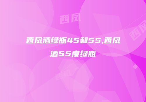 西凤酒绿瓶45和55,西凤酒55度绿瓶