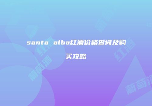 santa alba红酒价格查询及购买攻略