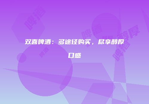 双喜啤酒：多途径购买，尽享醇厚口感